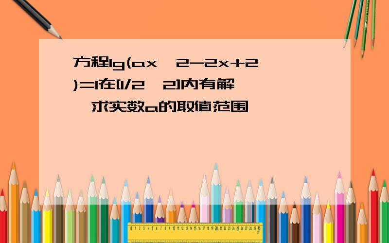 方程lg(ax^2-2x+2)=1在[1/2,2]内有解,求实数a的取值范围