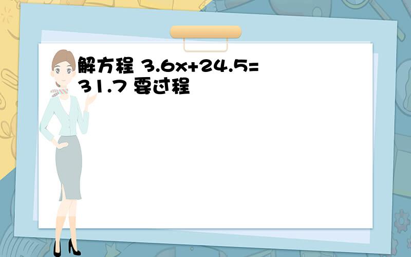 解方程 3.6x+24.5=31.7 要过程