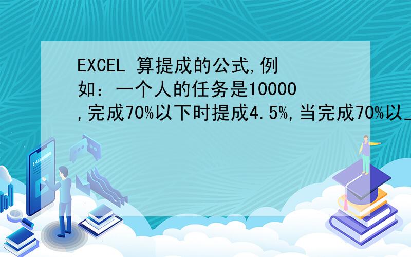 EXCEL 算提成的公式,例如：一个人的任务是10000,完成70%以下时提成4.5%,当完成70%以上80%以下时超出部分提成6%,当完成80以上100%以下时超出部分提成8%,以此类推,然后各部分提成相加为这个人总提