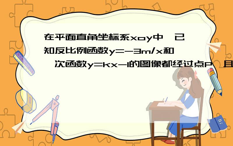 在平面直角坐标系xoy中,已知反比例函数y=-3m/x和一次函数y=kx-1的图像都经过点P,且一次函数的图像与x轴且一次函数的图像与x轴交于点P1求这个反比例函数和一次函数的解析式三角形POP1的面积