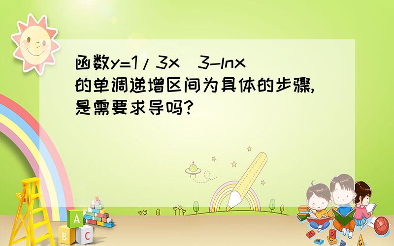 函数y=1/3x^3-lnx的单调递增区间为具体的步骤,是需要求导吗?