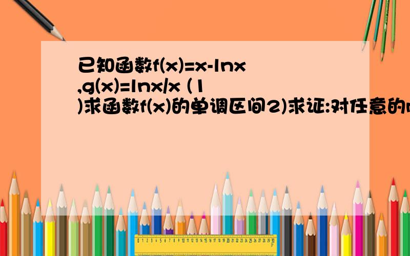 已知函数f(x)=x-lnx,g(x)=lnx/x (1)求函数f(x)的单调区间2)求证:对任意的m,n属于(0,e},都有f(m)-g(n)>1/2(注:e约等于2.71828...是自然对数的底数)