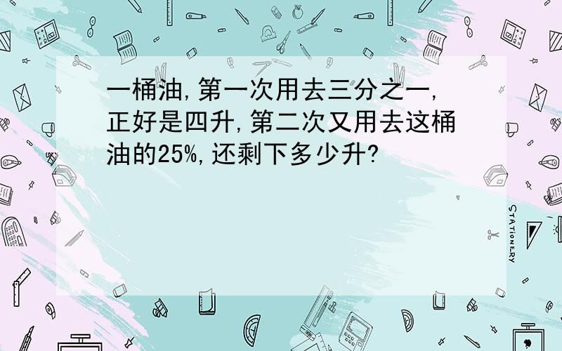 一桶油,第一次用去三分之一,正好是四升,第二次又用去这桶油的25%,还剩下多少升?