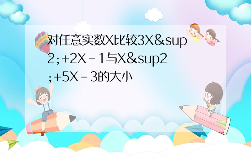 对任意实数X比较3X²+2X-1与X²+5X-3的大小