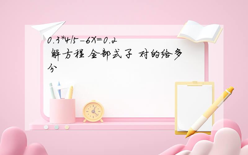 0.3*4/5-6X=0.2 解方程 全部式子 对的给多分