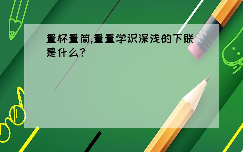 量杯量筒,量量学识深浅的下联是什么?