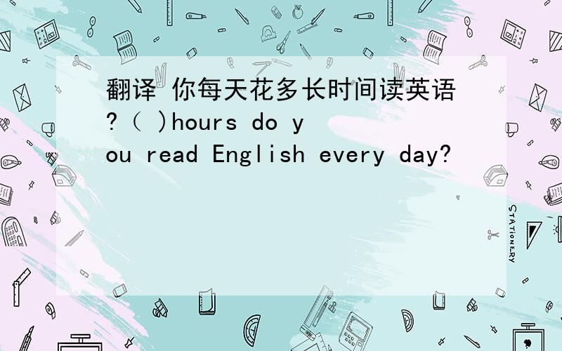 翻译 你每天花多长时间读英语?（ )hours do you read English every day?