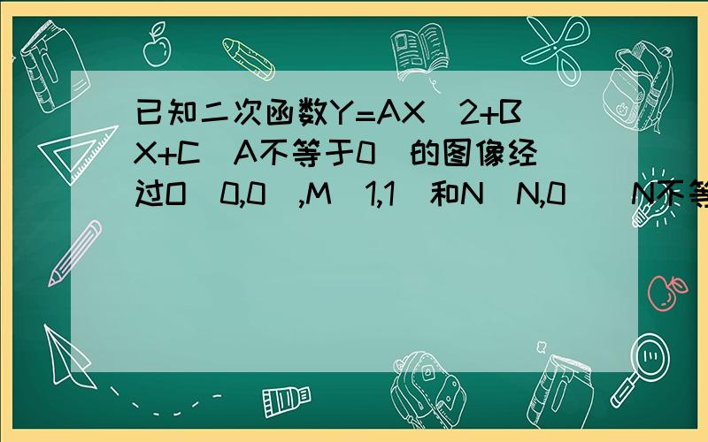 已知二次函数Y=AX^2+BX+C(A不等于0)的图像经过O(0,0),M(1,1)和N(N,0)(N不等于0)三点1)若该函数图像顶点恰为点M,写出此时n的值及y的最大值(2)当n=-2时,确定这个二次函数的解析式,并判断此时y是否有最