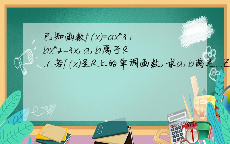 已知函数f(x)=ax^3+bx^2-3x,a,b属于R.1.若f(x)是R上的单调函数,求a,b满足...已知函数f(x)=ax^3+bx^2-3x,a,b属于R.1.若f(x)是R上的单调函数,求a,b满足的关系式.2.当a=1,b=4时,求f(x)的单调区间.