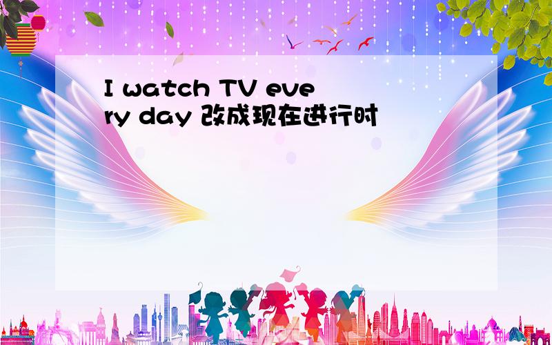 I watch TV every day 改成现在进行时