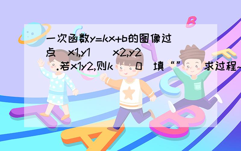 一次函数y=kx+b的图像过点（x1,y1)(x2,y2).若x1y2,则k__0（填“”） 求过程~谢谢!在线等