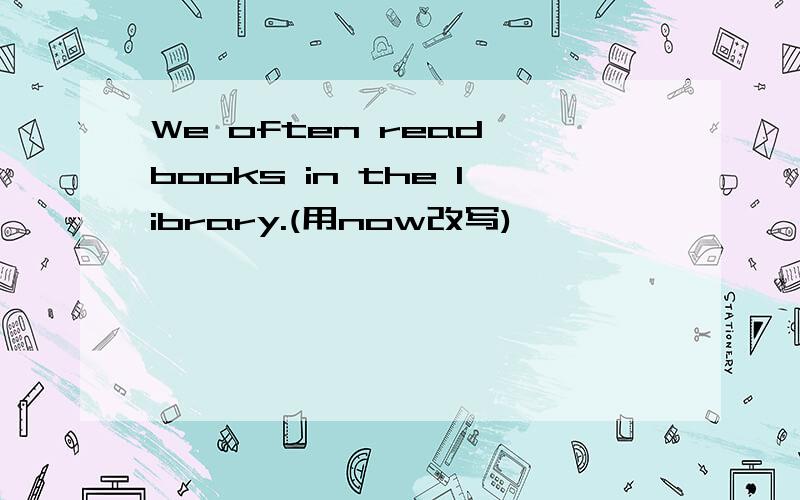 We often read books in the library.(用now改写)
