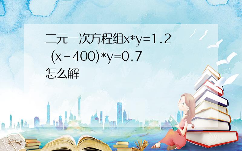 二元一次方程组x*y=1.2 (x-400)*y=0.7怎么解