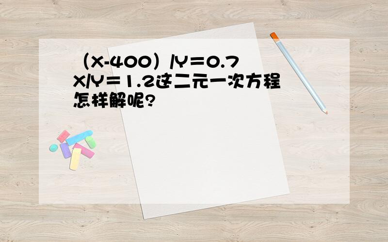 （X-400）/Y＝0.7　X/Y＝1.2这二元一次方程怎样解呢?