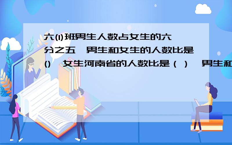 六(1)班男生人数占女生的六分之五,男生和女生的人数比是(),女生河南省的人数比是（）,男生和全班人数比是（）,女生和全班人数的比是（）,求括号里该填什么?