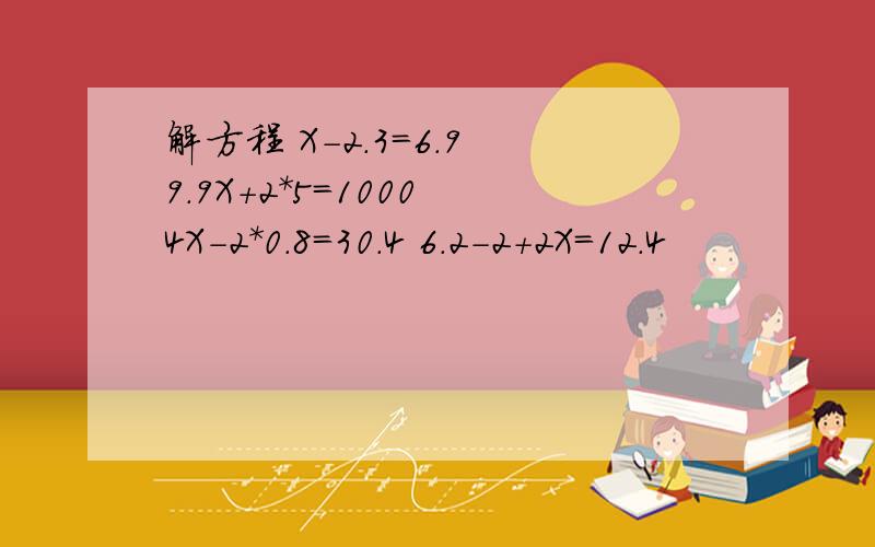 解方程 X-2.3=6.9 9.9X+2*5=1000 4X-2*0.8=30.4 6.2-2+2X=12.4