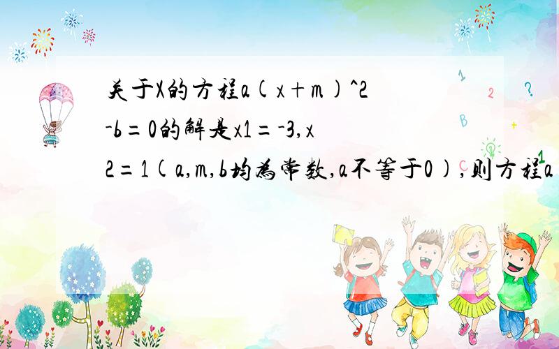 关于X的方程a(x+m)^2-b=0的解是x1=-3,x2=1(a,m,b均为常数,a不等于0),则方程a(x=m-3)^2+b=0的根为