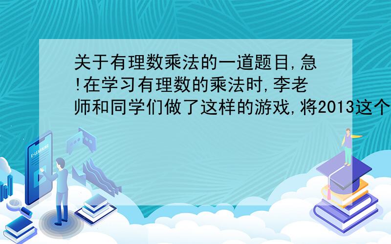 关于有理数乘法的一道题目,急!在学习有理数的乘法时,李老师和同学们做了这样的游戏,将2013这个数说给第一位同学,第一位同学加他减去他的1/2的结果告诉第二位同学,第二位同学将听到的结