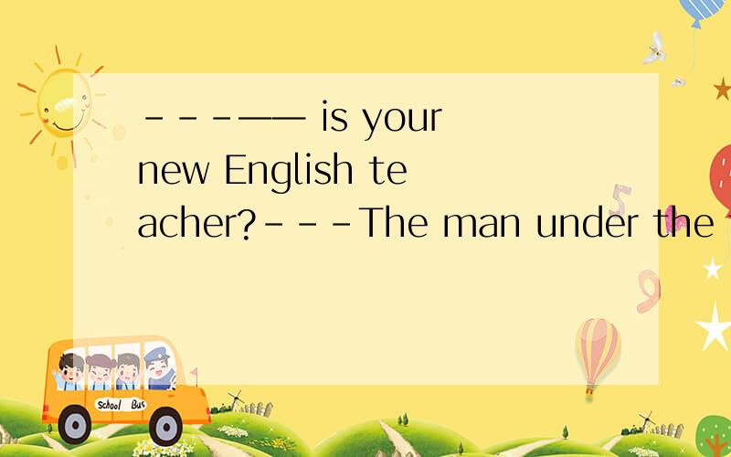 ---—— is your new English teacher?---The man under the tree,he is with Miss Gao?A.Where B.Which C.Whose D.What