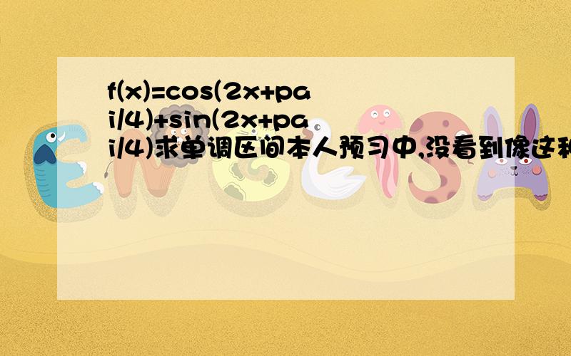 f(x)=cos(2x+pai/4)+sin(2x+pai/4)求单调区间本人预习中,没看到像这种关于两个三角函数组合求单调区间的解析,