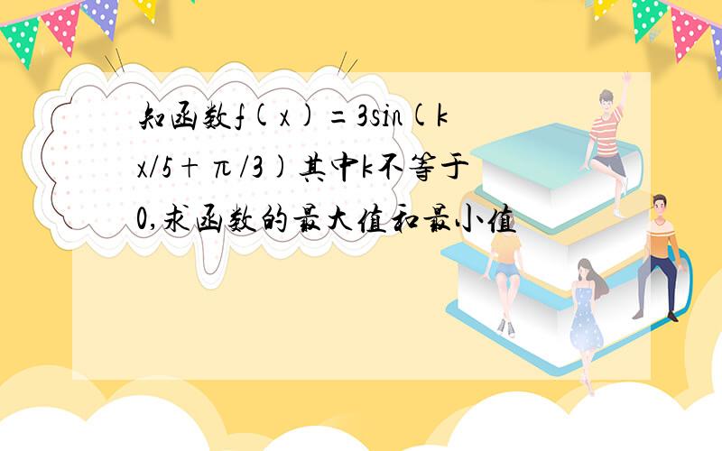 知函数f(x)=3sin(kx/5+π/3)其中k不等于0,求函数的最大值和最小值