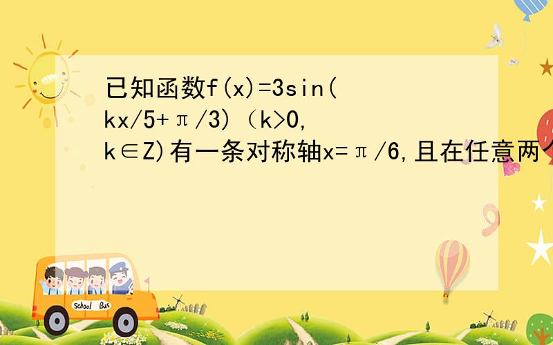 已知函数f(x)=3sin(kx/5+π/3)（k>0,k∈Z)有一条对称轴x=π/6,且在任意两个整数间至少出现一次最大值和最小值,求k的最小取值.