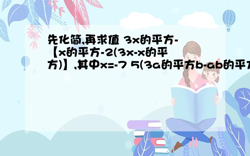 先化简,再求值 3x的平方-【x的平方-2(3x-x的平方)】,其中x=-7 5(3a的平方b-ab的平方)-4(-ab的平3x的平方-【x的平方-2(3x-x的平方)】,其中x=-75(3a的平方b-ab的平方)-4(-ab的平方+3a的平方b),其中a=-2,b=3