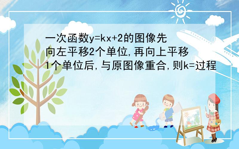 一次函数y=kx+2的图像先向左平移2个单位,再向上平移1个单位后,与原图像重合,则k=过程