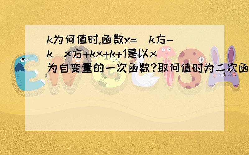 k为何值时,函数y=（k方-k）x方+kx+k+1是以x为自变量的一次函数?取何值时为二次函数?亲们，急................