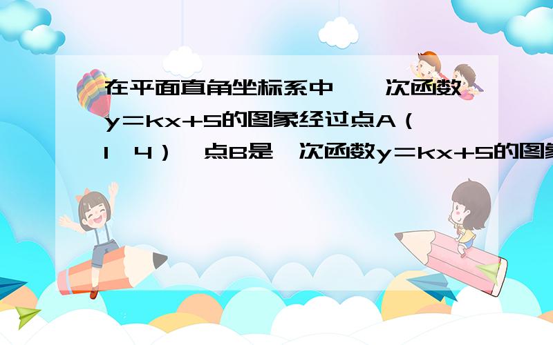 在平面直角坐标系中,一次函数y＝kx+5的图象经过点A（1,4）,点B是一次函数y＝kx+5的图象与正比例函数y=2/3x的图象的交点（1）求点B的坐标（2）求三角形AOB的面积