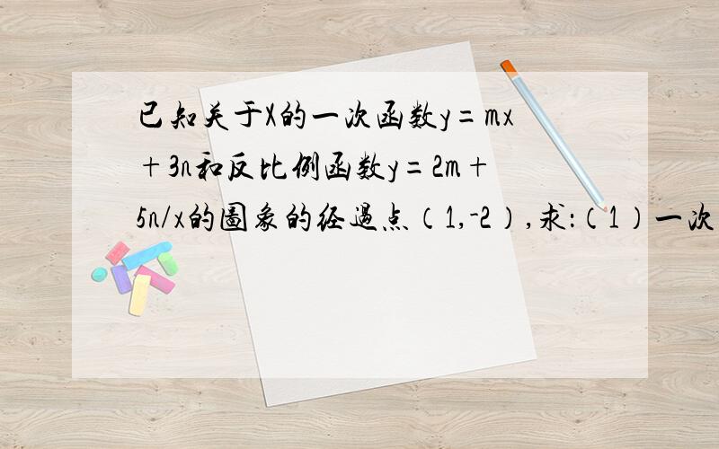 已知关于X的一次函数y=mx+3n和反比例函数y=2m+5n/x的图象的经过点（1,-2）,求：（1）一次函数和反比例已知关于X的一次函数y=mx+3n和反比例函数y=2m+5n/x的图象的经过点（1,-2）,求：（1）一次函数