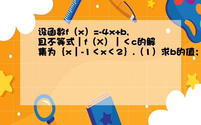 设函数f（x）=-4x+b,且不等式｜f（X）｜＜c的解集为｛x｜-1＜x＜2｝.（1）求b的值； （2）解关于x的不等式（4x+m）f（x）＞0（m∈R）.重要的是第2题~