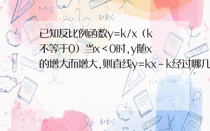 已知反比例函数y=k/x（k不等于0）当x＜0时,y随x的增大而增大,则直线y=kx-k经过哪几个象限要理由