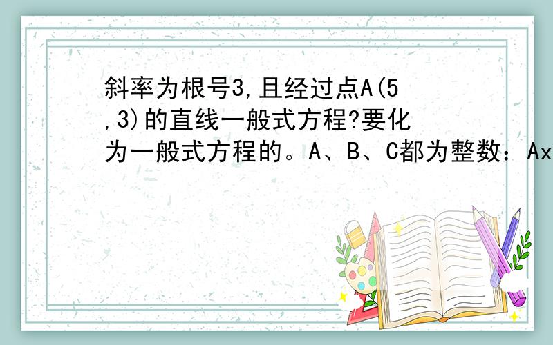 斜率为根号3,且经过点A(5,3)的直线一般式方程?要化为一般式方程的。A、B、C都为整数：Ax+By+C=0