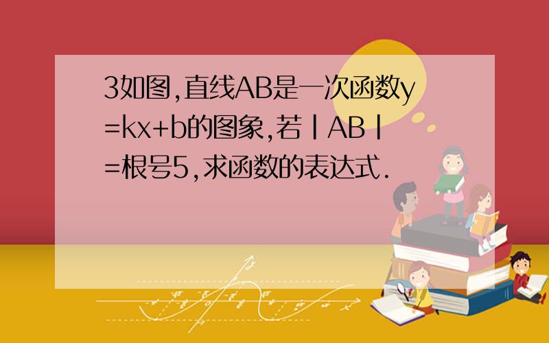 3如图,直线AB是一次函数y=kx+b的图象,若|AB|=根号5,求函数的表达式.