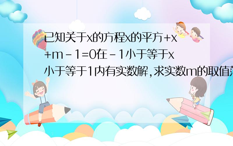 已知关于x的方程x的平方+x+m-1=0在-1小于等于x小于等于1内有实数解,求实数m的取值范围.