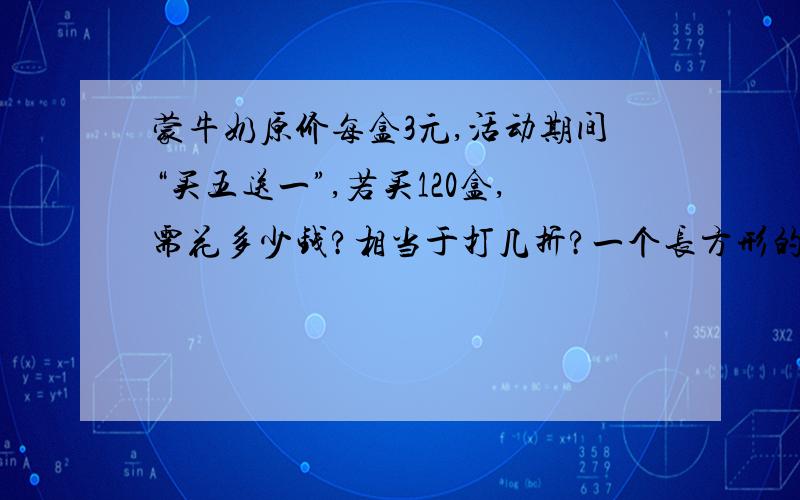 蒙牛奶原价每盒3元,活动期间“买五送一”,若买120盒,需花多少钱?相当于打几折?一个长方形的周长是92厘米,若它的长减少1/3,宽增加5/8,则周长不变.这个长方形的面积是多少?