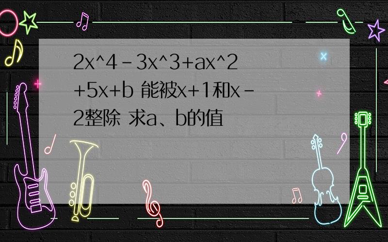 2x^4-3x^3+ax^2+5x+b 能被x+1和x-2整除 求a、b的值