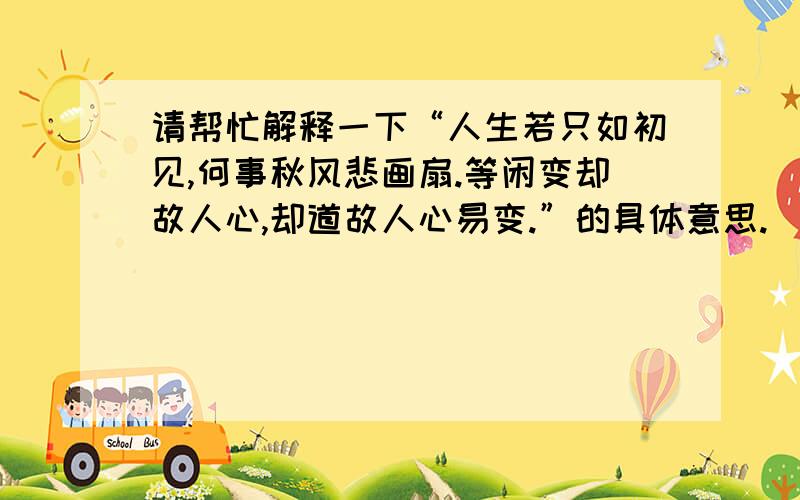 请帮忙解释一下“人生若只如初见,何事秋风悲画扇.等闲变却故人心,却道故人心易变.”的具体意思.