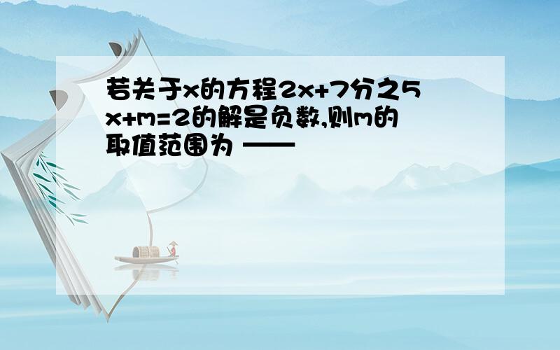 若关于x的方程2x+7分之5x+m=2的解是负数,则m的取值范围为 ——