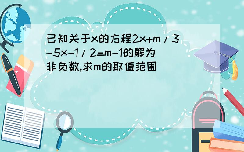 已知关于x的方程2x+m/3-5x-1/2=m-1的解为非负数,求m的取值范围