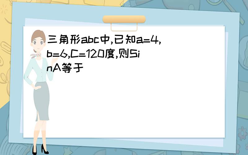 三角形abc中,已知a=4,b=6,C=120度,则SinA等于