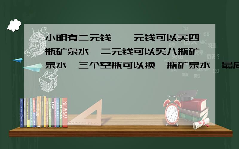 小明有二元钱,一元钱可以买四瓶矿泉水,二元钱可以买八瓶矿泉水,三个空瓶可以换一瓶矿泉水,最后小明可以喝多少矿泉水