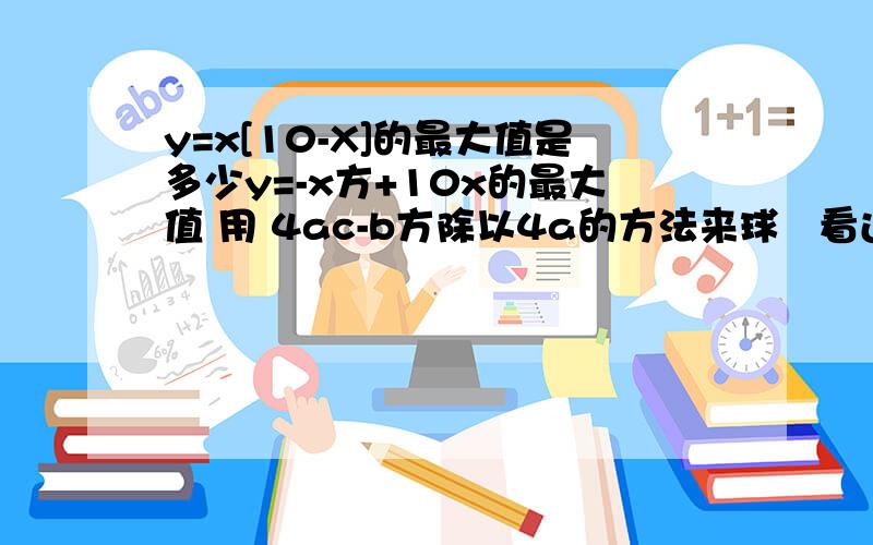 y=x[10-X]的最大值是多少y=-x方+10x的最大值 用 4ac-b方除以4a的方法来球   看过程