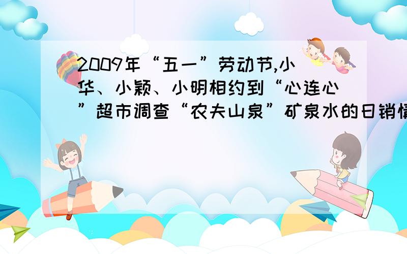 2009年“五一”劳动节,小华、小颖、小明相约到“心连心”超市调查“农夫山泉”矿泉水的日销情况.1.今天超市“农夫山泉”矿泉水的销售额为360元.2.今天超市销售的“农夫山泉”进价为1元3