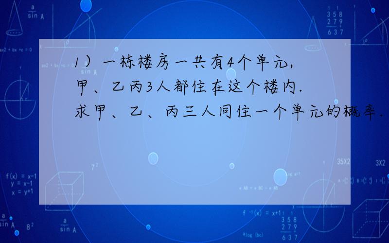 1）一栋楼房一共有4个单元,甲、乙丙3人都住在这个楼内.求甲、乙、丙三人同住一个单元的概率.