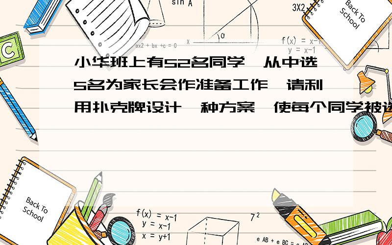 小华班上有52名同学,从中选5名为家长会作准备工作,请利用扑克牌设计一种方案,使每个同学被选中的可能性相同,