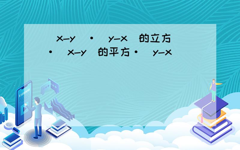 (x-y)·(y-x)的立方·(x-y)的平方·(y-x)