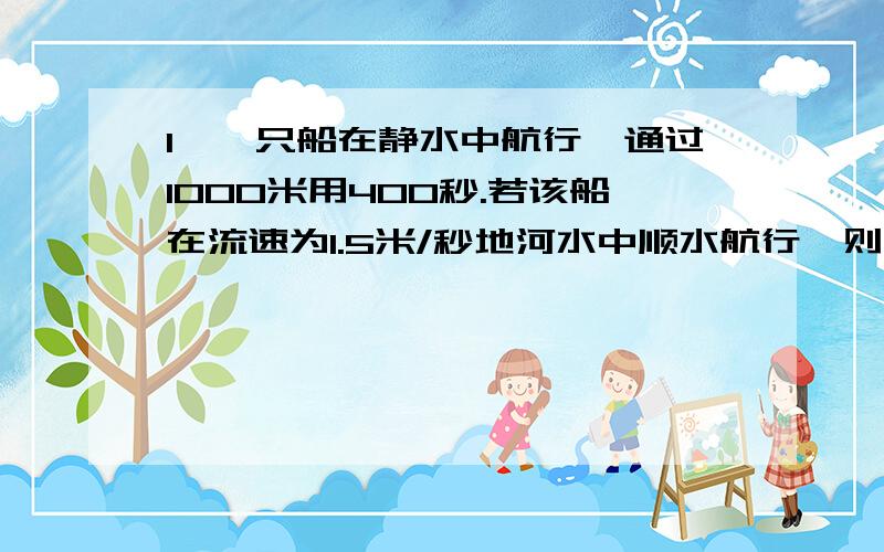 1、一只船在静水中航行,通过1000米用400秒.若该船在流速为1.5米/秒地河水中顺水航行,则通过1000米所用时间为_____秒；而逆水航行1000米所用时间为_____秒.2、一列列车以20米/秒地速度向南开行,