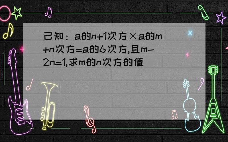 已知：a的n+1次方×a的m+n次方=a的6次方,且m-2n=1,求m的n次方的值